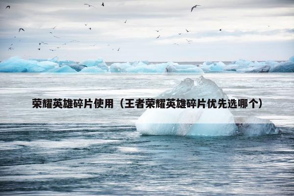 荣耀英雄碎片使用(王者荣耀英雄碎片优先选哪个) 荣耀英雄碎片使用(王者荣耀英雄碎片优先选哪个)