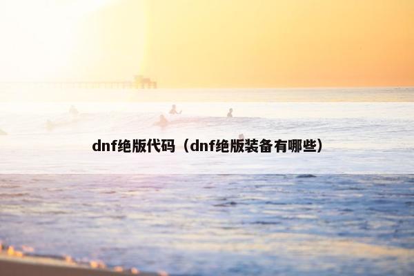 dnf绝版代码(dnf绝版装备有哪些) dnf绝版代码(dnf绝版装备有哪些)