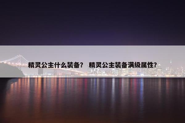 精灵公主什么装备？ 精灵公主装备满级属性？