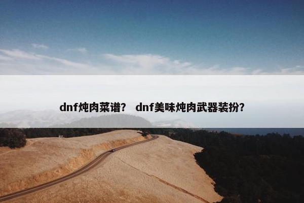 dnf炖肉菜谱? dnf美味炖肉武器装扮? dnf炖肉菜谱? dnf美味炖肉武器装扮?