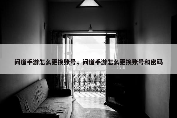 问道手游怎么更换账号,问道手游怎么更换账号和密码 问道手游怎么更换账号,问道手游怎么更换账号和密码