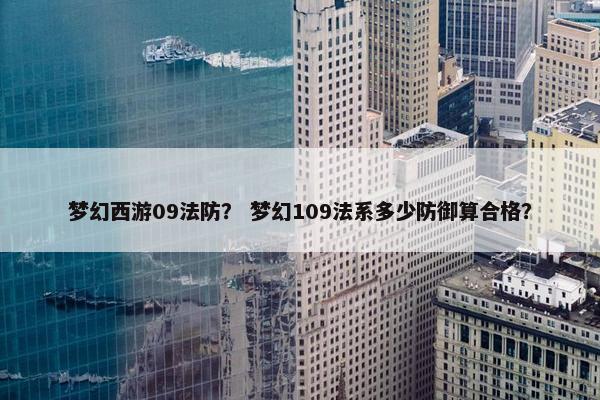 梦幻西游09法防? 梦幻109法系多少防御算合格? 梦幻西游09法防? 梦幻109法系多少防御算合格?