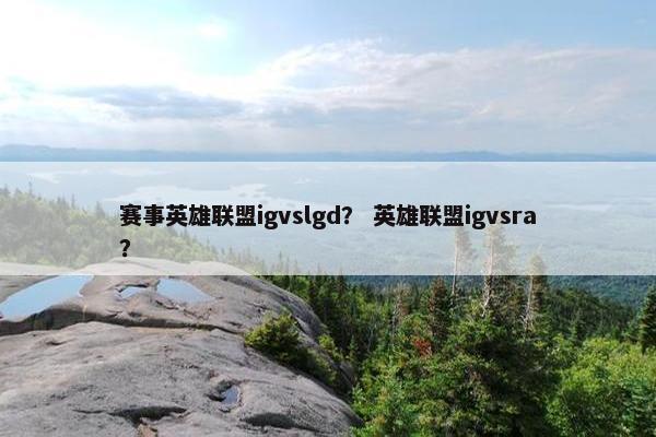 赛事英雄联盟igvslgd? 英雄联盟igvsra? 赛事英雄联盟igvslgd? 英雄联盟igvsra?