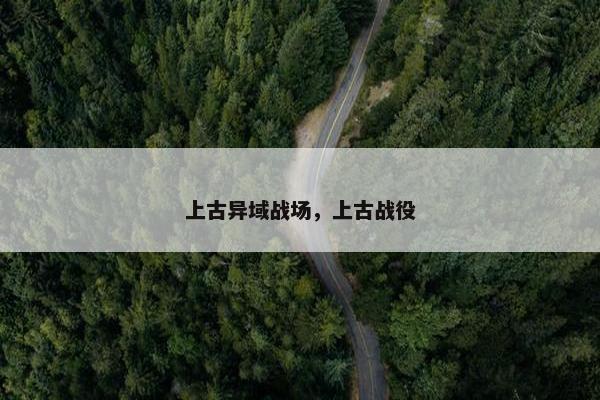 上古异域战场,上古战役 上古异域战场,上古战役