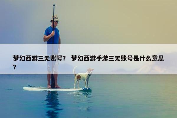 梦幻西游三无账号? 梦幻西游手游三无账号是什么意思? 梦幻西游三无账号? 梦幻西游手游三无账号是什么意思?