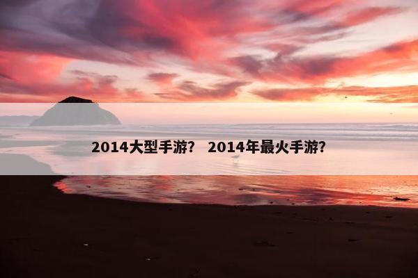 2014大型手游? 2014年最火手游? 2014大型手游? 2014年最火手游?
