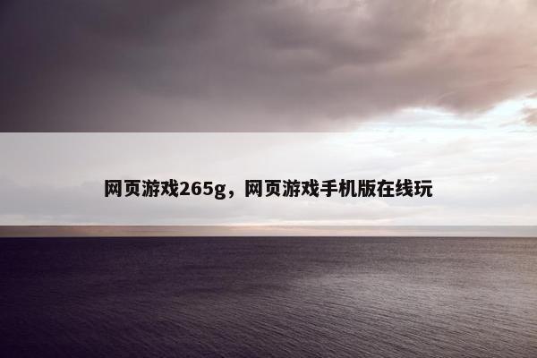 网页游戏265g,网页游戏手机版在线玩 网页游戏265g,网页游戏手机版在线玩