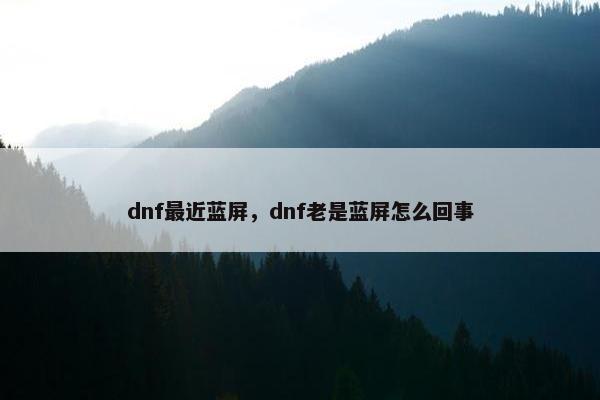 dnf最近蓝屏,dnf老是蓝屏怎么回事 dnf最近蓝屏,dnf老是蓝屏怎么回事
