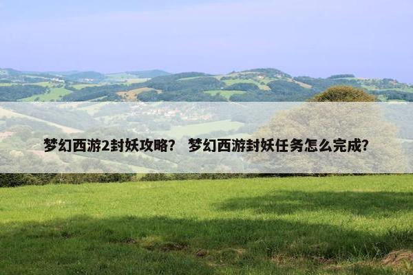 梦幻西游2封妖攻略？ 梦幻西游封妖任务怎么完成？