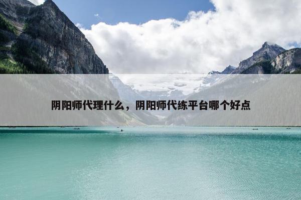 阴阳师代理什么,阴阳师代练平台哪个好点 阴阳师代理什么,阴阳师代练平台哪个好点