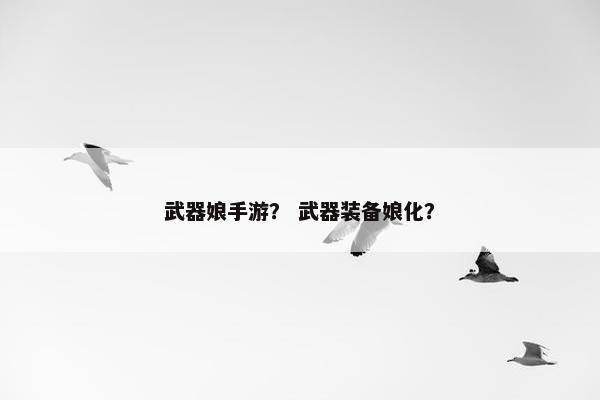 武器娘手游? 武器装备娘化? 武器娘手游? 武器装备娘化?