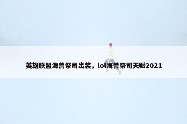 英雄联盟海兽祭司出装,lol海兽祭司天赋2021 英雄联盟海兽祭司出装,lol海兽祭司天赋2021