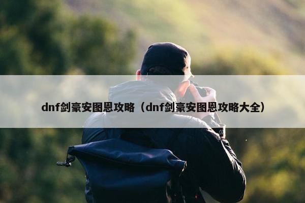 dnf剑豪安图恩攻略(dnf剑豪安图恩攻略大全) dnf剑豪安图恩攻略(dnf剑豪安图恩攻略大全)