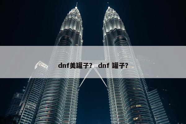 dnf美罐子？ dnf 罐子？