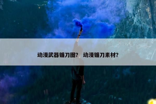 动漫武器镰刀图？ 动漫镰刀素材？