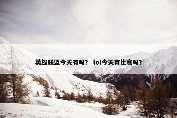 英雄联盟今天有吗? lol今天有比赛吗? 英雄联盟今天有吗? lol今天有比赛吗?