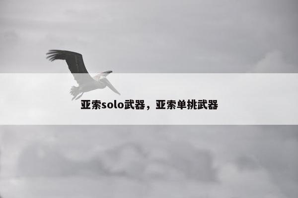 亚索solo武器,亚索单挑武器 亚索solo武器,亚索单挑武器