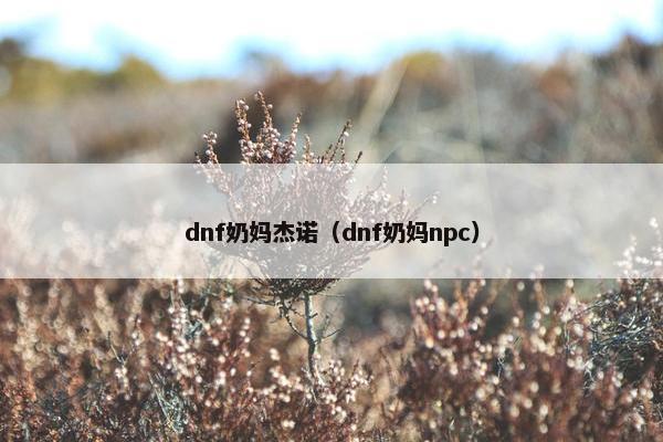 dnf奶妈杰诺(dnf奶妈npc) dnf奶妈杰诺(dnf奶妈npc)