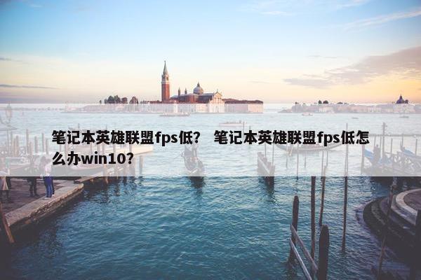 笔记本英雄联盟fps低？ 笔记本英雄联盟fps低怎么办win10？