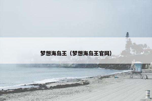 梦想海岛王(梦想海岛王官网) 梦想海岛王(梦想海岛王官网)