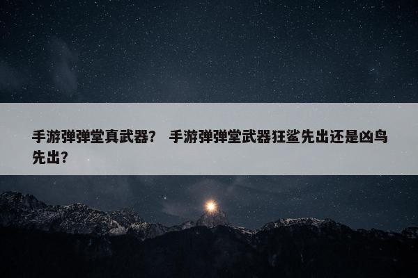 手游弹弹堂真武器？ 手游弹弹堂武器狂鲨先出还是凶鸟先出？