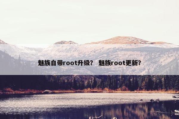 魅族自带root升级? 魅族root更新? 魅族自带root升级? 魅族root更新?