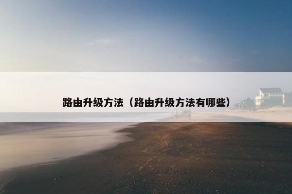 路由升级方法(路由升级方法有哪些) 路由升级方法(路由升级方法有哪些)