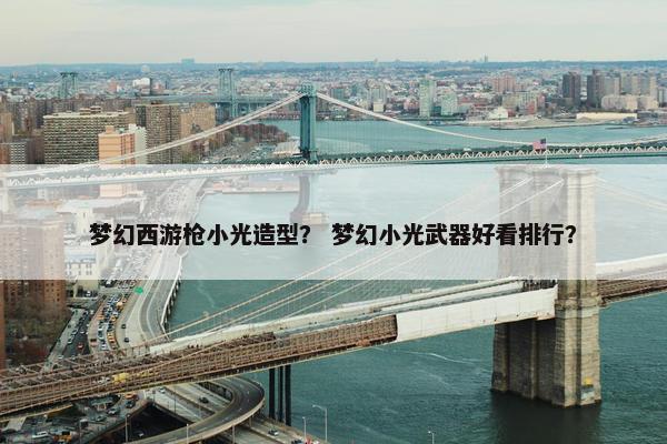 梦幻西游枪小光造型？ 梦幻小光武器好看排行？
