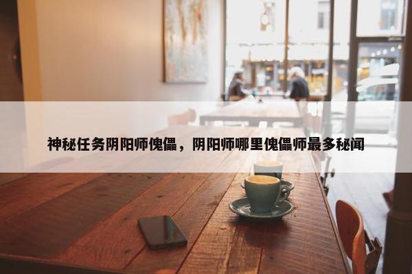 神秘任务阴阳师傀儡,阴阳师哪里傀儡师最多秘闻 神秘任务阴阳师傀儡,阴阳师哪里傀儡师最多秘闻