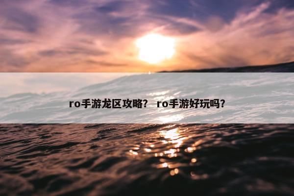 ro手游龙区攻略? ro手游好玩吗? ro手游龙区攻略? ro手游好玩吗?