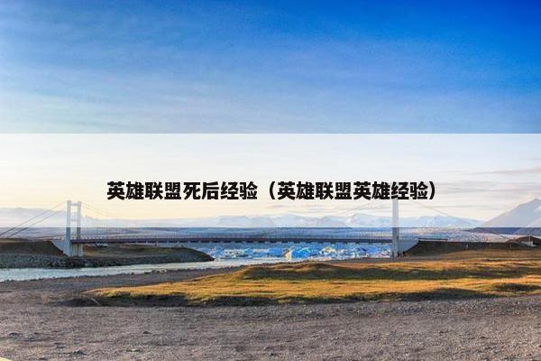 英雄联盟死后经验(英雄联盟英雄经验) 英雄联盟死后经验(英雄联盟英雄经验)