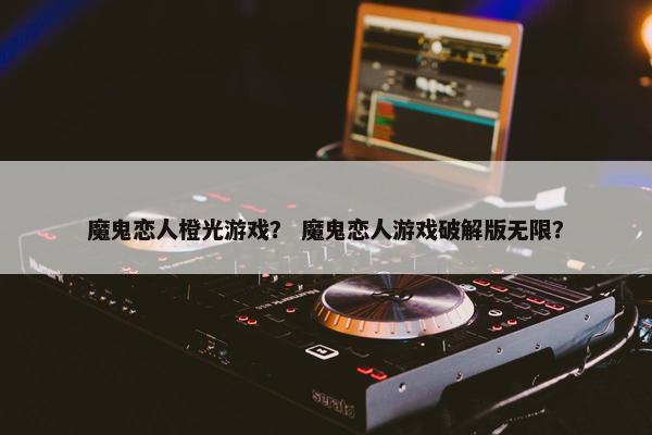 魔鬼恋人橙光游戏? 魔鬼恋人游戏破解版无限? 魔鬼恋人橙光游戏? 魔鬼恋人游戏破解版无限?