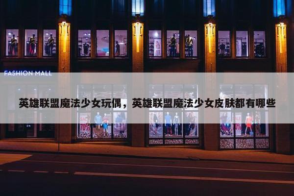 英雄联盟魔法少女玩偶，英雄联盟魔法少女皮肤都有哪些