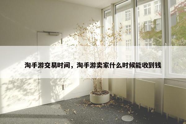 淘手游交易时间，淘手游卖家什么时候能收到钱