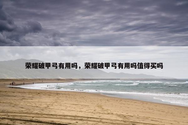 荣耀破甲弓有用吗，荣耀破甲弓有用吗值得买吗