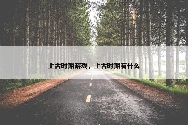 上古时期游戏，上古时期有什么