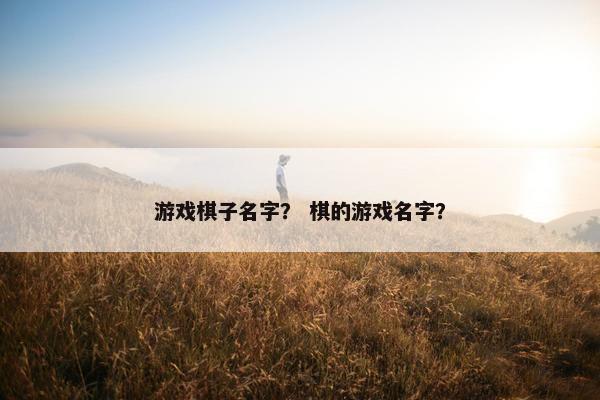 游戏棋子名字？ 棋的游戏名字？