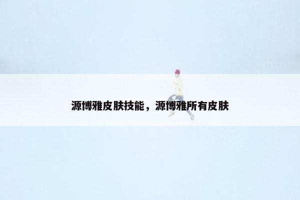 源博雅皮肤技能，源博雅所有皮肤