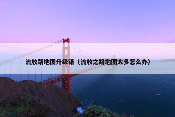 流放路地图升级错（流放之路地图太多怎么办）