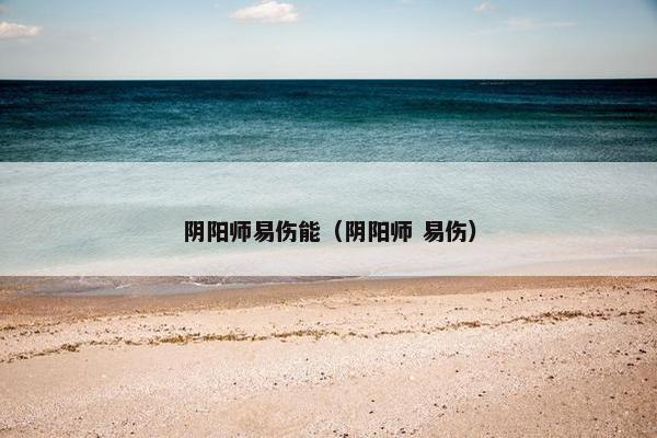 阴阳师易伤能(阴阳师 易伤) 阴阳师易伤能(阴阳师 易伤)