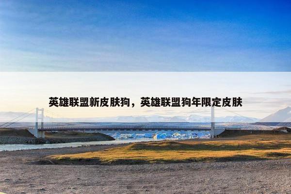 英雄联盟新皮肤狗，英雄联盟狗年限定皮肤