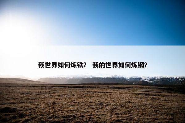 我世界如何炼铁？ 我的世界如何炼钢？