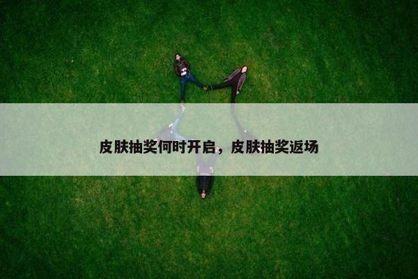 皮肤抽奖何时开启,皮肤抽奖返场 皮肤抽奖何时开启,皮肤抽奖返场