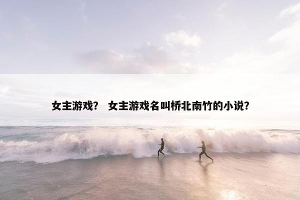 女主游戏？ 女主游戏名叫桥北南竹的小说？