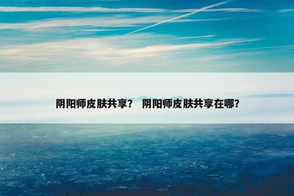 阴阳师皮肤共享？ 阴阳师皮肤共享在哪？