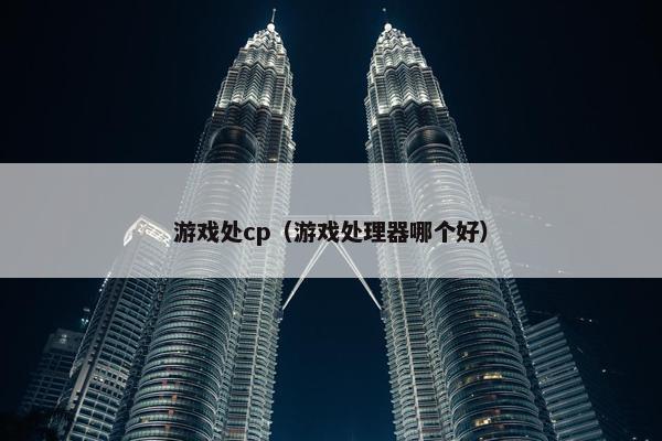 游戏处cp（游戏处理器哪个好）