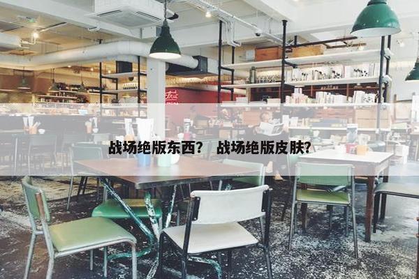 战场绝版东西? 战场绝版皮肤? 战场绝版东西? 战场绝版皮肤?