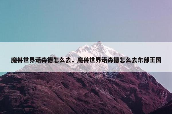 魔兽世界诺森德怎么去，魔兽世界诺森德怎么去东部王国