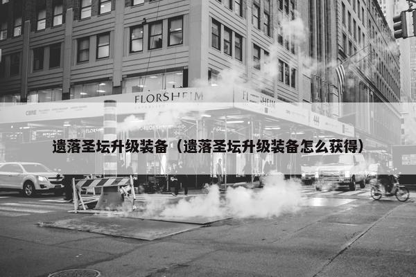 遗落圣坛升级装备（遗落圣坛升级装备怎么获得）