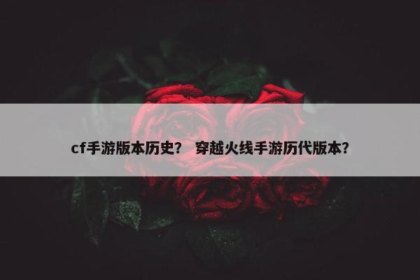 cf手游版本历史？ 穿越火线手游历代版本？